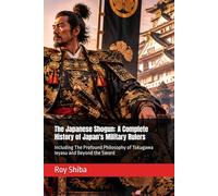 The Japanese Shogun: A Complete History of Japan's Military Rulers: Including The Profound Philosophy of Tokugawa Ieyasu and Beyond the Sword (The World Wisdom Archive)