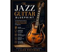 The Jazz Guitar Blueprint: A Comprehensive Guide to Technique, Musical Insight, and Creative Improvisation for Beginners