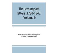 The Jerningham letters (1780-1843) Being excerpts from the correspondence and diaries of the Honourable Lady Jerningham and of her daughter Lady Bedingfeld (Volume I)