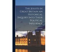 The Jesuits in Great Britain an Historical Inquiry Into Their Political Influence