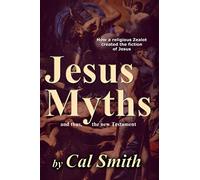 The Jesus Myths: How a religious zealot created the fiction of Jesus and thus the New Testament