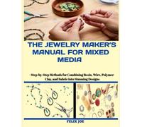 THE JEWELRY MAKER’S MANUAL FOR MIXED MEDIA: Step-by-Step Methods for Combining Resin, Wire, Polymer Clay, and Fabric into Stunning Designs