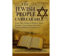 THE JEWISH PEOPLE UNBREAKABLE: From Their Origins to Modern Times Relentless Persecutions, Resistance, and the Fulfillment of Prophecies