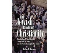 The Jewish Roots of Christianity: How the Church Was Uprooted, Strayed from the Truth, and How God Is Pointing the Way Home