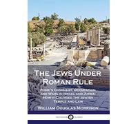 The Jews Under Roman Rule: Rome's Conquest, Occupation and Wars in Israel and Judea; How it Changed the Jewish Temple and Law