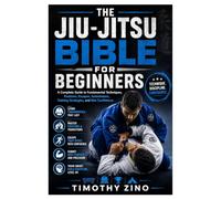 The Jiu-Jitsu Bible for Beginners: A Complete Guide to Fundamental Techniques, Positions, Escapes, Submissions, Training Strategies, and Mat Confidence