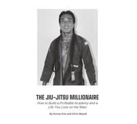 The Jiu-Jitsu Millionaire: How to Build a Profitable Academy and a Life You Love on the Mats