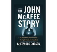 The John McAfee Story: The Genius Behind Antivirus Software, The Fugitive Behind the Headlines (Never to be forgotten)