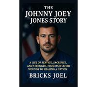 The Johnny Joey Jones Story: A Life of Service, Sacrifice, and Strength, From Battlefield Wounds to Healing a Nation