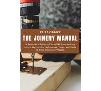 The Joinery Manual: A Beginner’s Guide to Essential Woodworking Joints: Master the Techniques, Tools, and Skills to Build Stronger Projects
