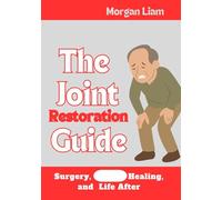 THE JOINT RESTORATION GUIDE: SURGERY, HEALING AND LIFE AFTER