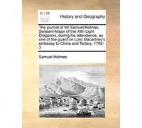 The Journal of MR Samuel Holmes, Serjeant-Major of the Xith Light Dragoons, During His Attendance, as One of the Guard on Lord Macartney's Embassy to China and Tartary. 1792-3
