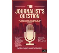 The Journalist’s Question: The Journalist’s Guide to Tense, Technique, and Truth in Interviews, Investigations, and Crisis Reporting