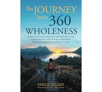 The Journey into 360 Wholeness: A story of adversity, forgiveness and redemption with a practical mind, body and spirit approach to healing from unresolved childhood trauma