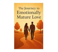 The Journey to Emotionally Mature Love: A Guide to Building Deeper Connections and Lasting Relationships