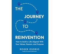The Journey To Reinvention: How To Build A Life Aligned With Your Values, Passion, and Purpose
