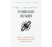 THE JOURNEY TO UNBREAKABLE SELF-WORTH: How to Rebuild Your Confidence and Live Authentically