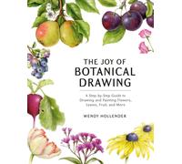 The Joy of Botanical Drawing : A Step-by-Step Guide to Drawing and Painting Flowers, Leaves, Fruit, and More
