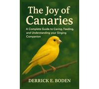 The Joy of Canaries: A Complete Guide to Caring, Feeding, and Understanding your Singing Companion