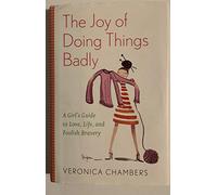 The Joy of Doing Things Badly: A Girl's Guide to Love, Life and Foolish Bravery