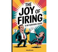 The Joy of Firing: A HR Survival Guide: How to Let People Go Without Losing Your Mind (or Getting Sued)