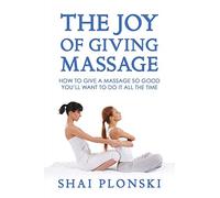 The Joy of Giving Massage: How to Give a Massage so Good You’ll Want to Do It All the Time