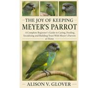 THE JOY OF KEEPING MEYER’S PARROT: A Complete Beginner’s Guide to Caring, Feeding, Socializing and Building Trust With Meyer’s Parrots at Home