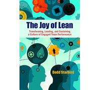 The Joy of Lean: Transforming, Leading, and Sustaining a Culture of Engaged Team Performance