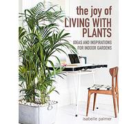 The Joy of Living with Plants : Ideas and Inspirations for Indoor Gardens
