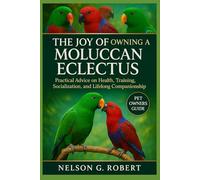 THE JOY OF OWNING A MOLUCCAN ECLECTUS: Practical Advice on Health, Training, Socialization, and Lifelong Companionship