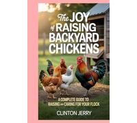 The Joy of Raising Backyard Chickens: A Complete Guide to Raising and Caring for Your Flock