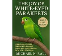 THE JOY OF WHITE-EYED PARAKEETS: EVERYTHING YOU NEED TO KNOW ABOUT RAISING, TAMING, AND UNDERSTANDING THESE INTELLIGENT BIRDS