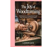 The Joy of Woodturning: Mastering the Art of Shaping Wood Through Expert Techniques and Creative Projects
