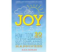 The Joy Plan: How I Took 30 Days to Stop Worrying, Quit Complaining, and Find Ridiculous Happiness