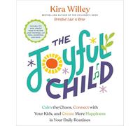 The Joyful Child: Calm the Chaos, Connect with Your Kids, and Create More Happiness in Your Daily Routines
