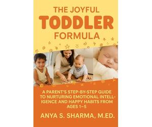The Joyful Toddler Formula: A Parent’s Step-by-Step Guide to Nurturing Emotional Intelligence and Happy Habits from Ages 1-5