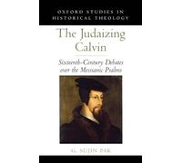 The Judaizing Calvin: Sixteenth-Century Debates over the Messianic Psalms (Oxford Studies in Historical Theology)