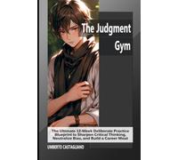 The Judgment Gym: The Ultimate 12-W eliberate Practice Blueprint to Sharpen Critical Thinking, Neutralize Bias, and Build a Career Moat (The AI-Proof Career Series)