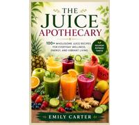The Juice Apothecary: 100+ Wholesome Juice Recipes for Everyday Wellness, Energy, and Vibrant Living
