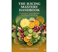 THE JUICING MASTERY HANDBOOK: 101 NUTRIENT-DENSE RECIPES FOR A TOTAL BODY RESET