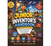 THE JUNIOR INVENTOR'S HANDBOOK: Build It, Break It, Fix It: Amazing STEM Experiments, Inventor Projects, and Creative Challenges for Curious Kids