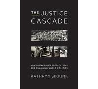 The Justice Cascade - How Human Rights Prosecutions Are Changing World Politics: 0 (The Norton Series in World Politics)