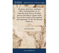 The Justice of the Peace, and Parish Officer. By Richard Burn, LL. D. Chancellor of the Diocese of Carlisle, and one of his Majesty's Justices of the ... III. The Fifteenth Edition of 4; Volume 3