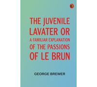 The Juvenile Lavater or, A Familiar Explanation of the Passions of Le Brun