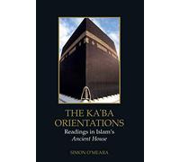The Ka'ba Orientations: Readings in Islam's Ancient House (Edinburgh Studies in Islamic Art)