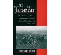 The Kaiser's Army: The Politics of Military Technology in Germany During the Machine Age, 1870-1918