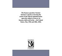 The Kansas question. Senator Sumner's speech, reviewing the action of the federal administration upon the subject of slavery in Kansas; delivered in ... the United States, May 19th and 20th, 1856.