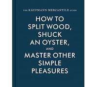 The Kaufmann Mercantile Guide: How to Split Wood, Shuck an Oyster, and Master Other Simple Pleasures