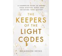 The Keepers Of The Light Codes: A Channeled Guide To Ending Your Spiritual Quest And Initiating Your Mastery