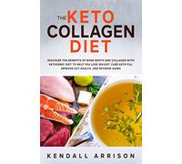 The Keto Collagen Diet: Discover the Benefits of Bone Broth and Collagen with Ketogenic Diet to Help You Lose Weight, Cure Keto Flu, Improve Gut Health, and Reverse Aging